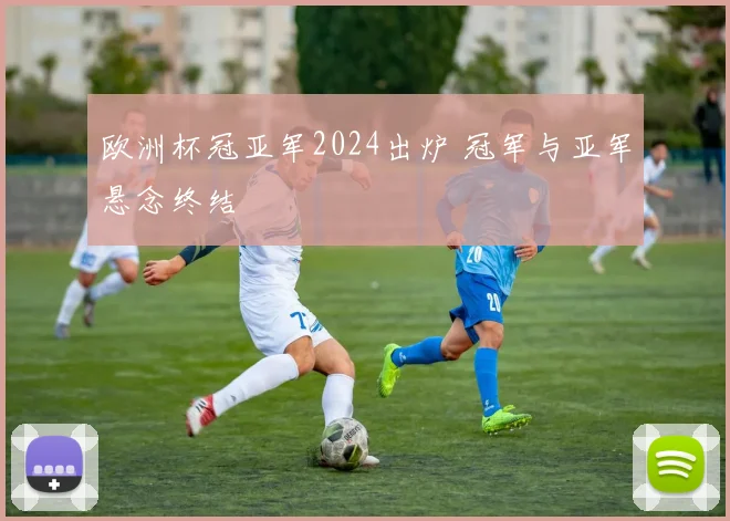 欧洲杯冠亚军2024出炉 冠军与亚军悬念终结